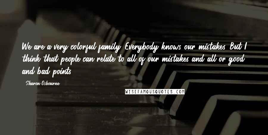 Sharon Osbourne Quotes: We are a very colorful family. Everybody knows our mistakes. But I think that people can relate to all of our mistakes and all or good and bad points.