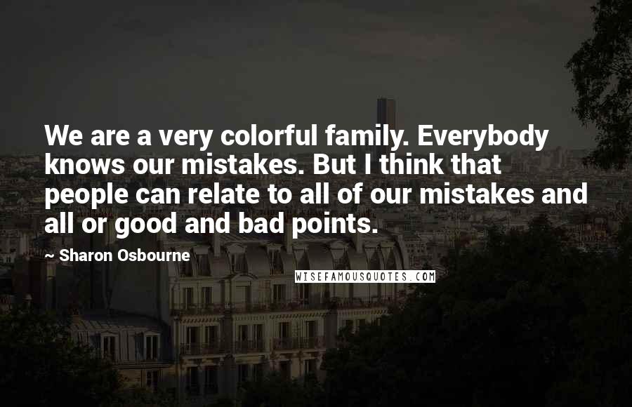 Sharon Osbourne Quotes: We are a very colorful family. Everybody knows our mistakes. But I think that people can relate to all of our mistakes and all or good and bad points.