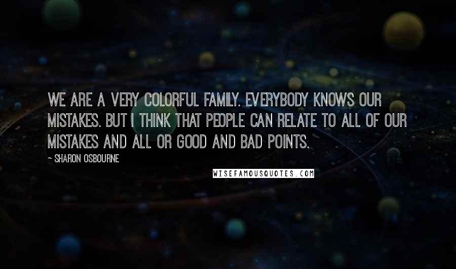 Sharon Osbourne Quotes: We are a very colorful family. Everybody knows our mistakes. But I think that people can relate to all of our mistakes and all or good and bad points.