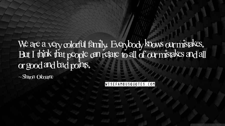 Sharon Osbourne Quotes: We are a very colorful family. Everybody knows our mistakes. But I think that people can relate to all of our mistakes and all or good and bad points.