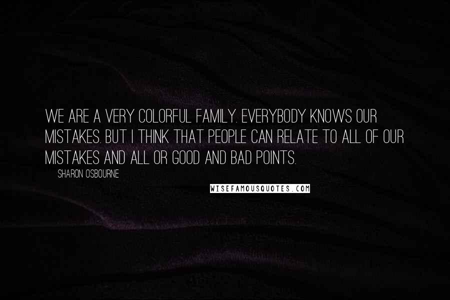 Sharon Osbourne Quotes: We are a very colorful family. Everybody knows our mistakes. But I think that people can relate to all of our mistakes and all or good and bad points.