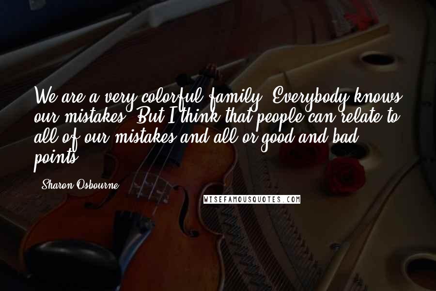 Sharon Osbourne Quotes: We are a very colorful family. Everybody knows our mistakes. But I think that people can relate to all of our mistakes and all or good and bad points.