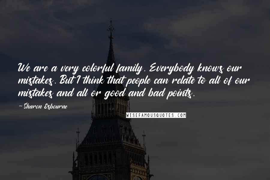 Sharon Osbourne Quotes: We are a very colorful family. Everybody knows our mistakes. But I think that people can relate to all of our mistakes and all or good and bad points.