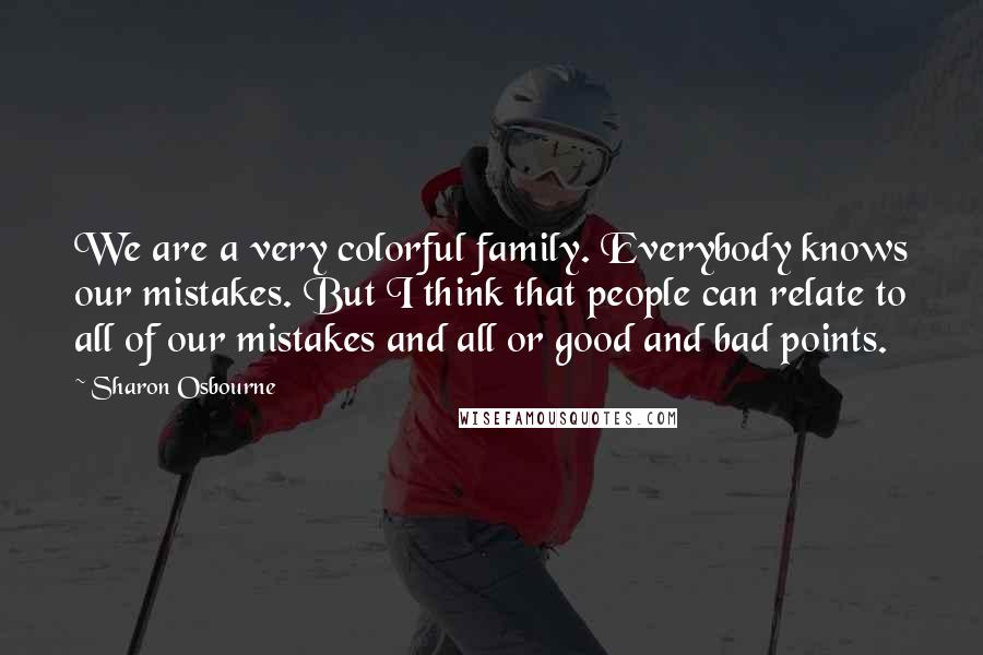 Sharon Osbourne Quotes: We are a very colorful family. Everybody knows our mistakes. But I think that people can relate to all of our mistakes and all or good and bad points.