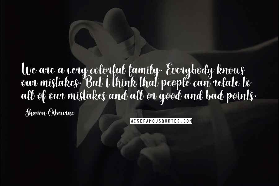 Sharon Osbourne Quotes: We are a very colorful family. Everybody knows our mistakes. But I think that people can relate to all of our mistakes and all or good and bad points.