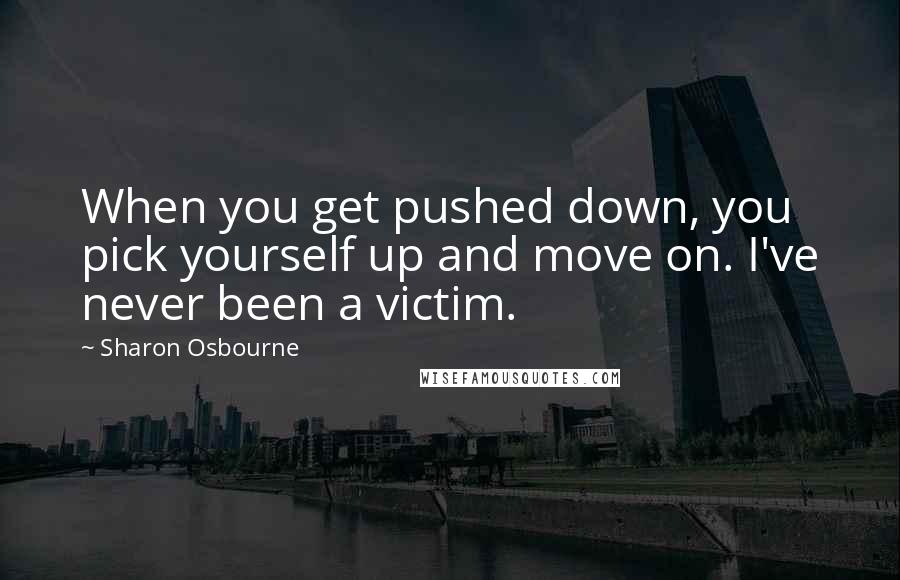 Sharon Osbourne Quotes: When you get pushed down, you pick yourself up and move on. I've never been a victim.