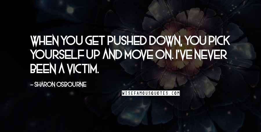 Sharon Osbourne Quotes: When you get pushed down, you pick yourself up and move on. I've never been a victim.