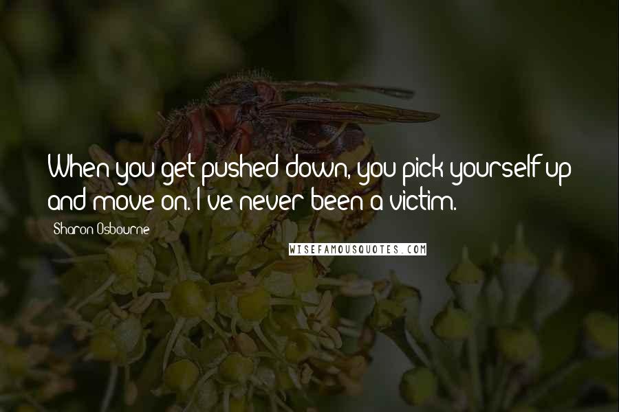 Sharon Osbourne Quotes: When you get pushed down, you pick yourself up and move on. I've never been a victim.