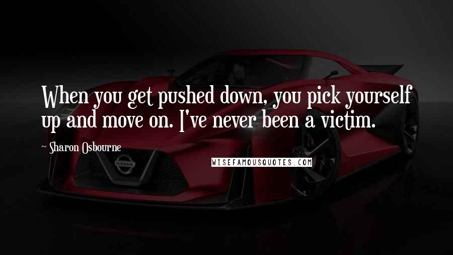 Sharon Osbourne Quotes: When you get pushed down, you pick yourself up and move on. I've never been a victim.