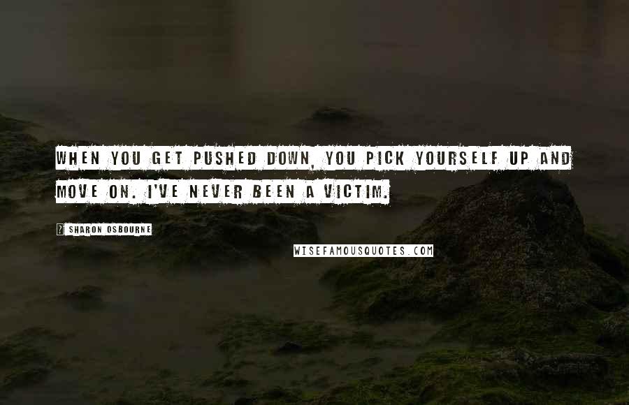 Sharon Osbourne Quotes: When you get pushed down, you pick yourself up and move on. I've never been a victim.