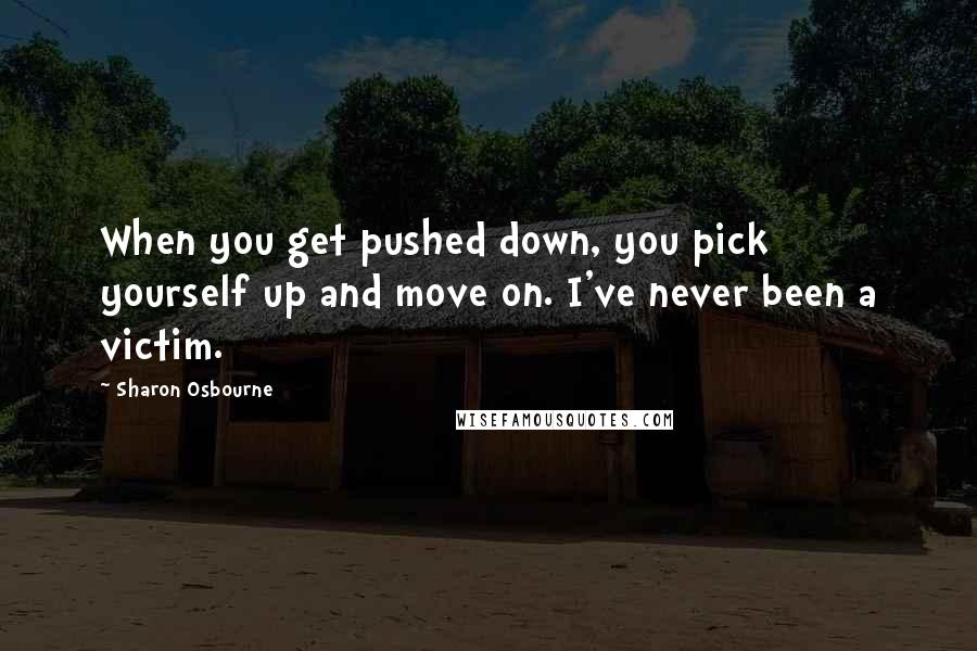 Sharon Osbourne Quotes: When you get pushed down, you pick yourself up and move on. I've never been a victim.