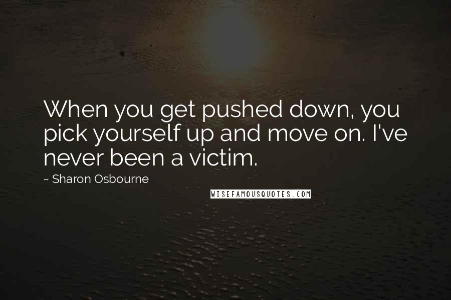 Sharon Osbourne Quotes: When you get pushed down, you pick yourself up and move on. I've never been a victim.