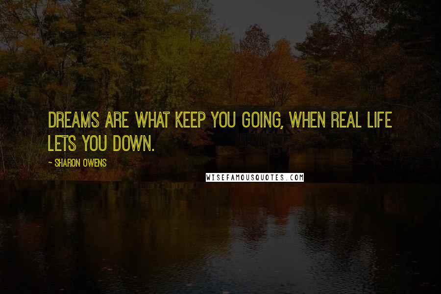 Sharon Owens Quotes: Dreams are what keep you going, when real life lets you down.