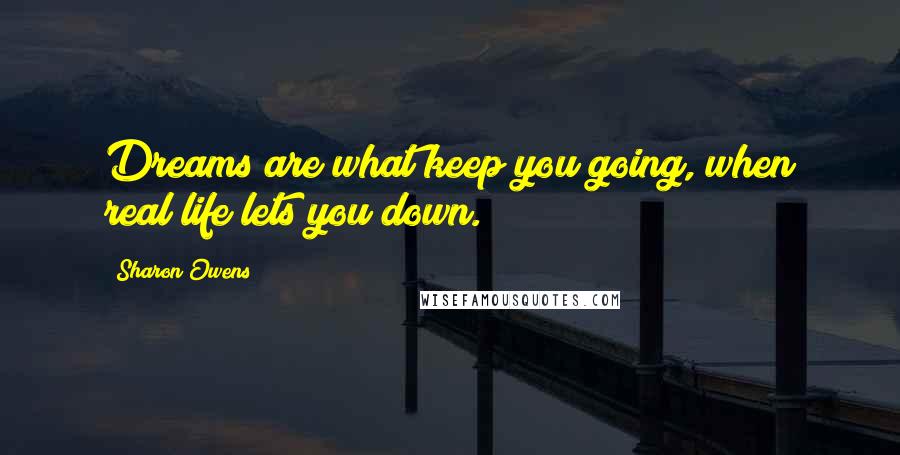 Sharon Owens Quotes: Dreams are what keep you going, when real life lets you down.
