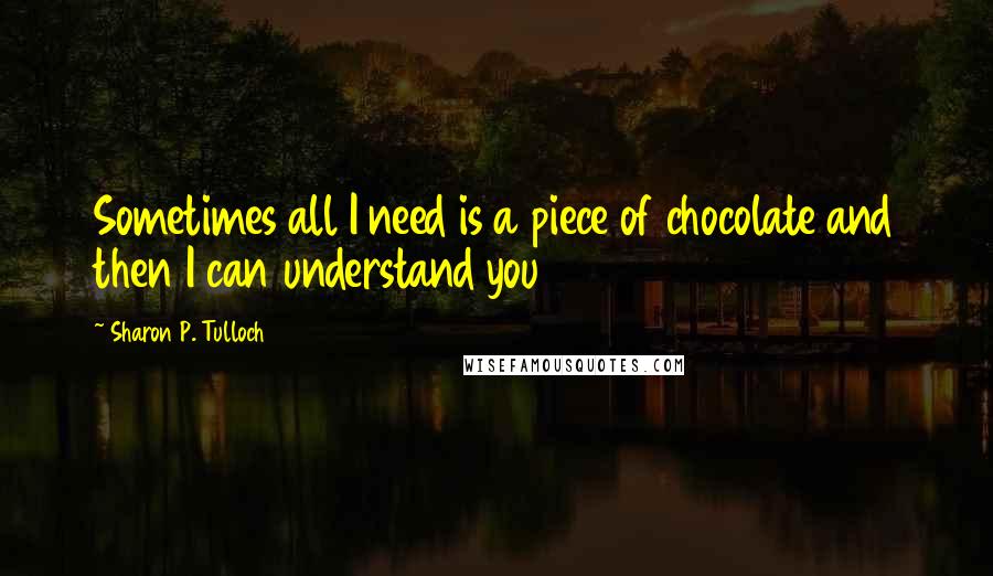 Sharon P. Tulloch Quotes: Sometimes all I need is a piece of chocolate and then I can understand you