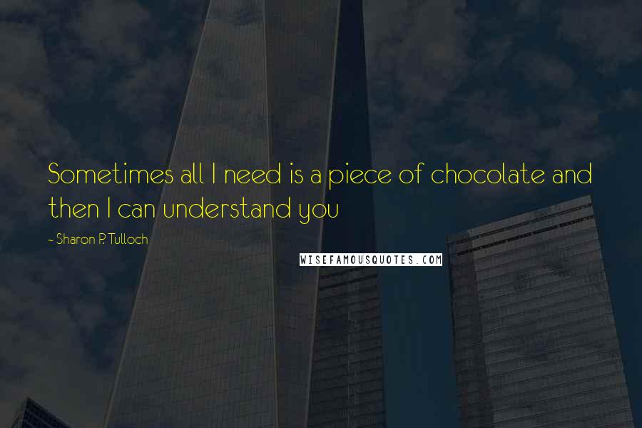 Sharon P. Tulloch Quotes: Sometimes all I need is a piece of chocolate and then I can understand you