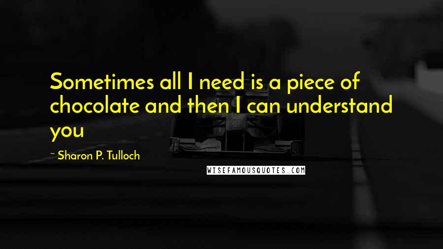 Sharon P. Tulloch Quotes: Sometimes all I need is a piece of chocolate and then I can understand you