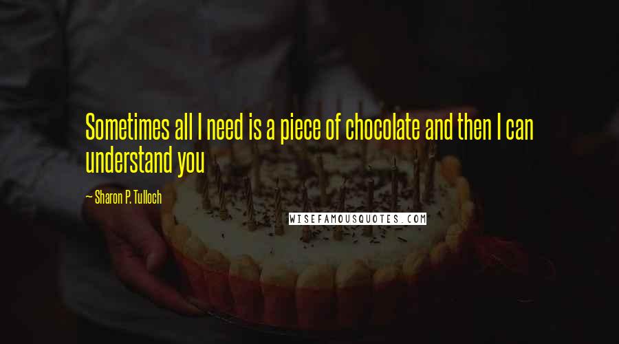 Sharon P. Tulloch Quotes: Sometimes all I need is a piece of chocolate and then I can understand you