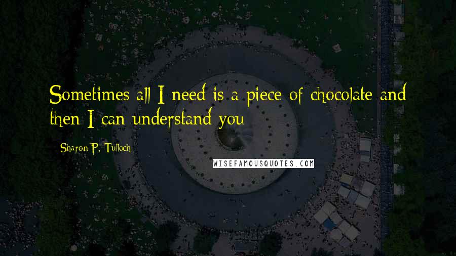 Sharon P. Tulloch Quotes: Sometimes all I need is a piece of chocolate and then I can understand you