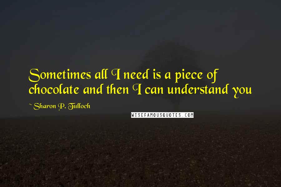 Sharon P. Tulloch Quotes: Sometimes all I need is a piece of chocolate and then I can understand you