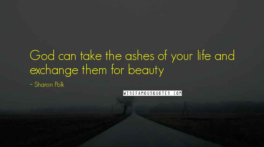 Sharon Polk Quotes: God can take the ashes of your life and exchange them for beauty