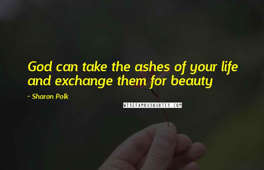 Sharon Polk Quotes: God can take the ashes of your life and exchange them for beauty