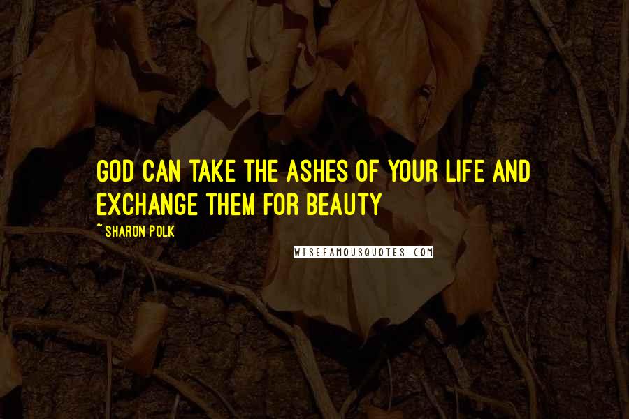 Sharon Polk Quotes: God can take the ashes of your life and exchange them for beauty