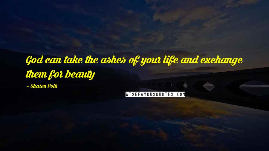 Sharon Polk Quotes: God can take the ashes of your life and exchange them for beauty