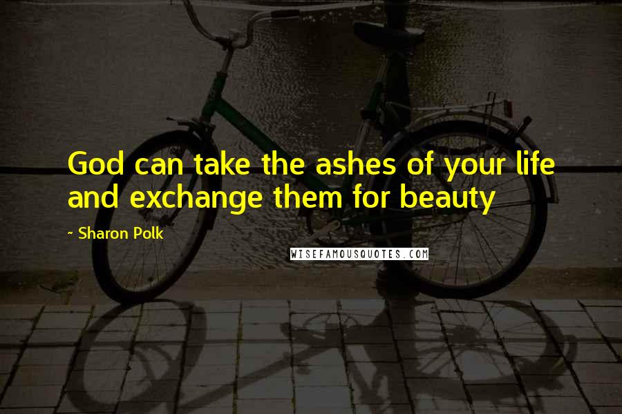 Sharon Polk Quotes: God can take the ashes of your life and exchange them for beauty