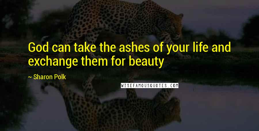 Sharon Polk Quotes: God can take the ashes of your life and exchange them for beauty