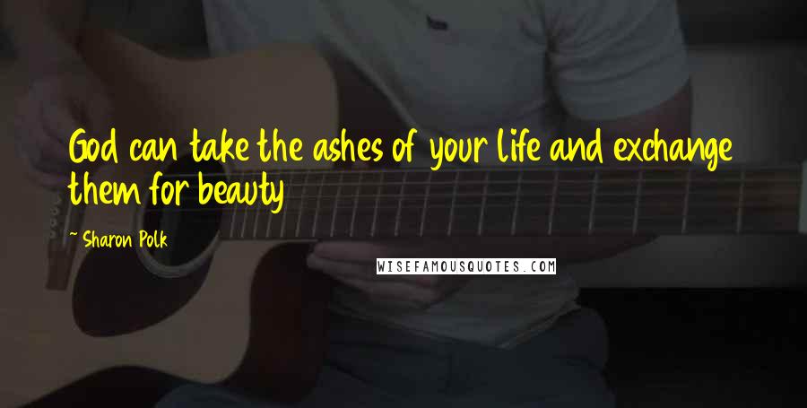 Sharon Polk Quotes: God can take the ashes of your life and exchange them for beauty