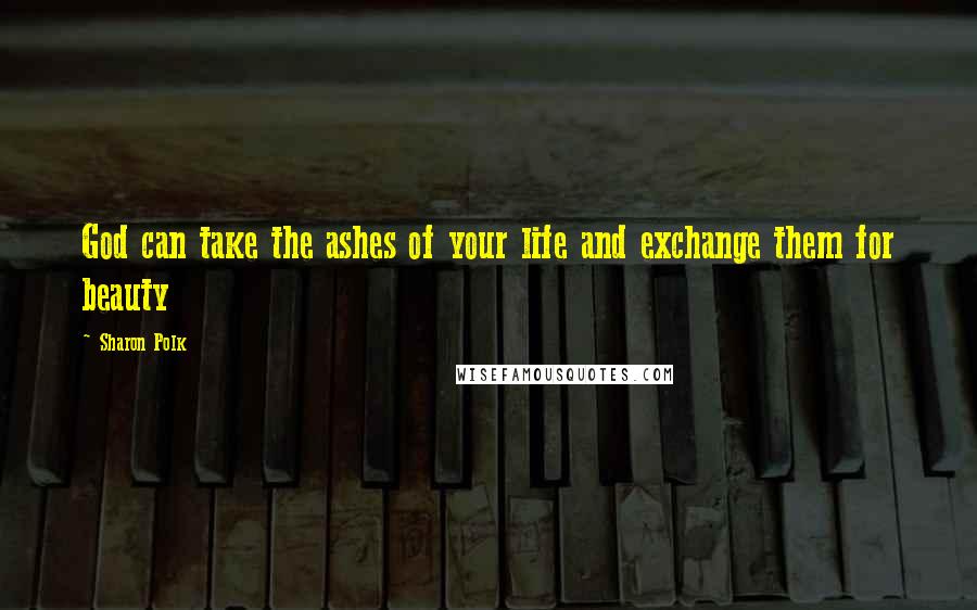 Sharon Polk Quotes: God can take the ashes of your life and exchange them for beauty