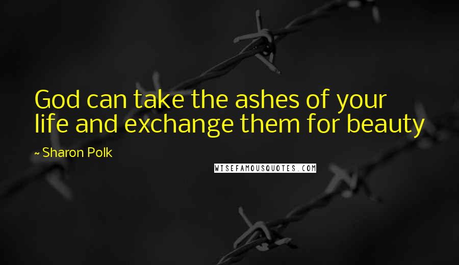 Sharon Polk Quotes: God can take the ashes of your life and exchange them for beauty