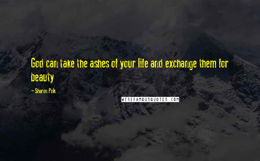 Sharon Polk Quotes: God can take the ashes of your life and exchange them for beauty