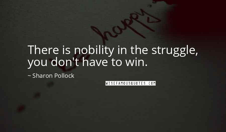 Sharon Pollock Quotes: There is nobility in the struggle, you don't have to win.