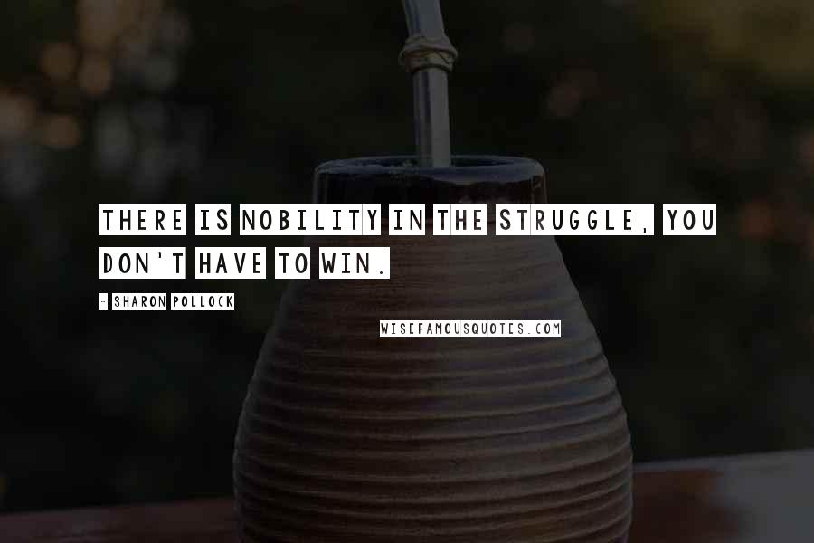 Sharon Pollock Quotes: There is nobility in the struggle, you don't have to win.