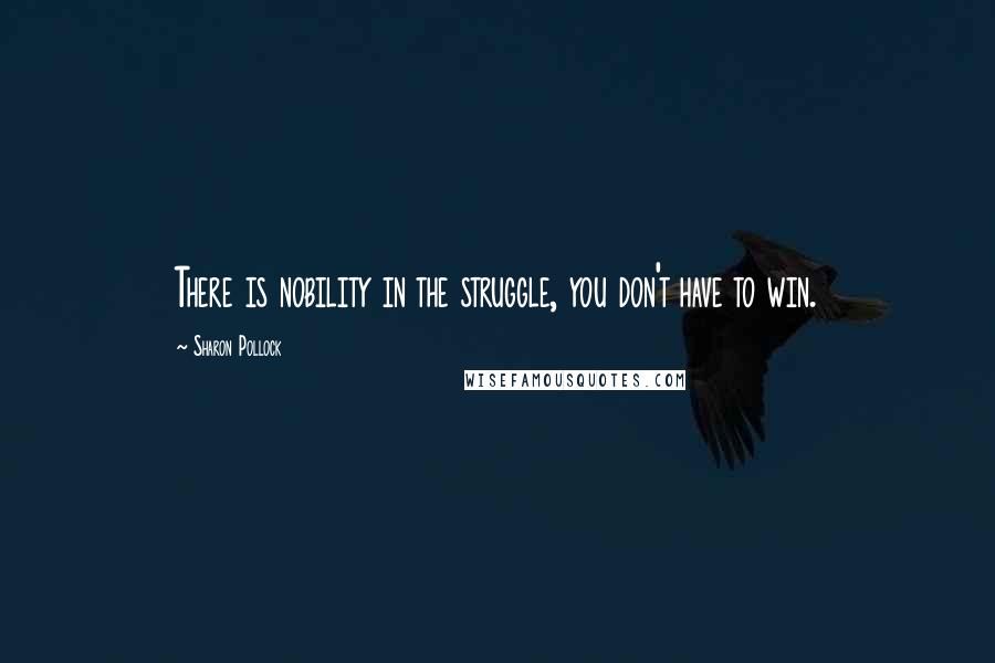 Sharon Pollock Quotes: There is nobility in the struggle, you don't have to win.