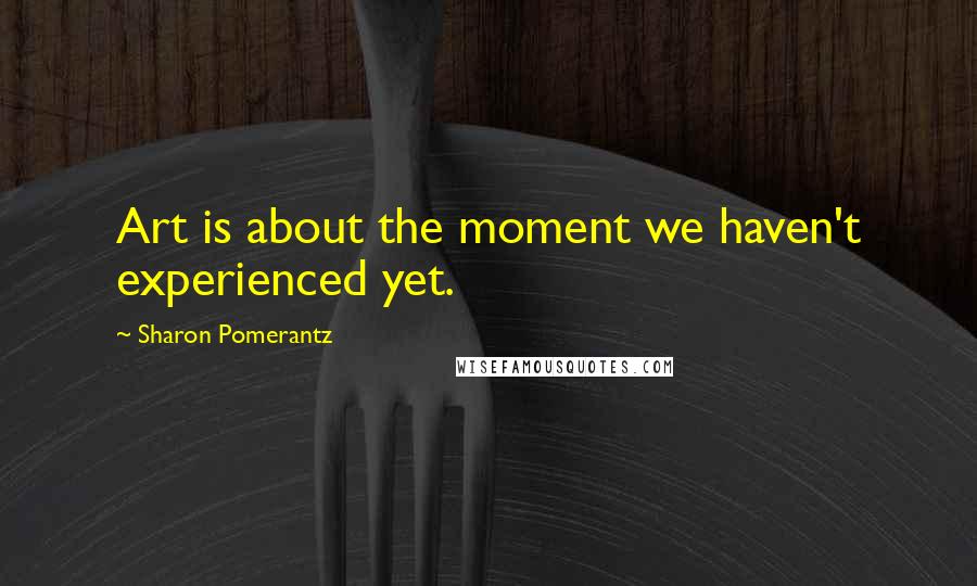 Sharon Pomerantz Quotes: Art is about the moment we haven't experienced yet.