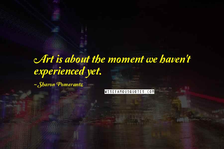 Sharon Pomerantz Quotes: Art is about the moment we haven't experienced yet.