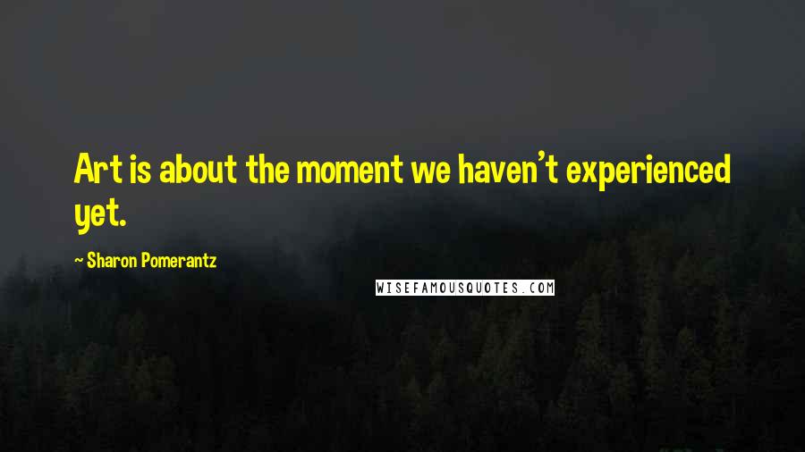 Sharon Pomerantz Quotes: Art is about the moment we haven't experienced yet.