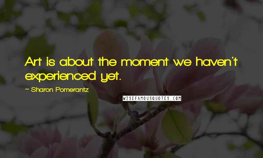 Sharon Pomerantz Quotes: Art is about the moment we haven't experienced yet.