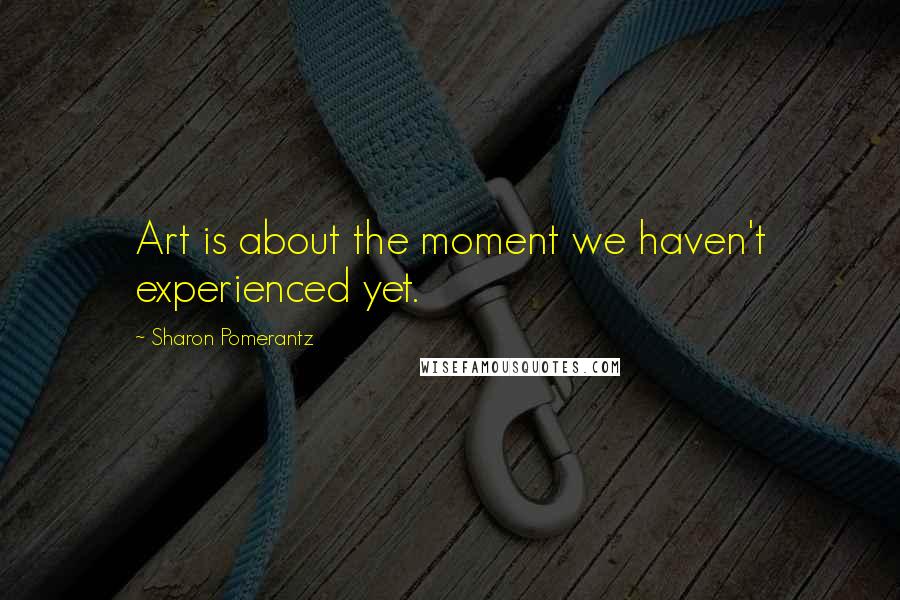 Sharon Pomerantz Quotes: Art is about the moment we haven't experienced yet.