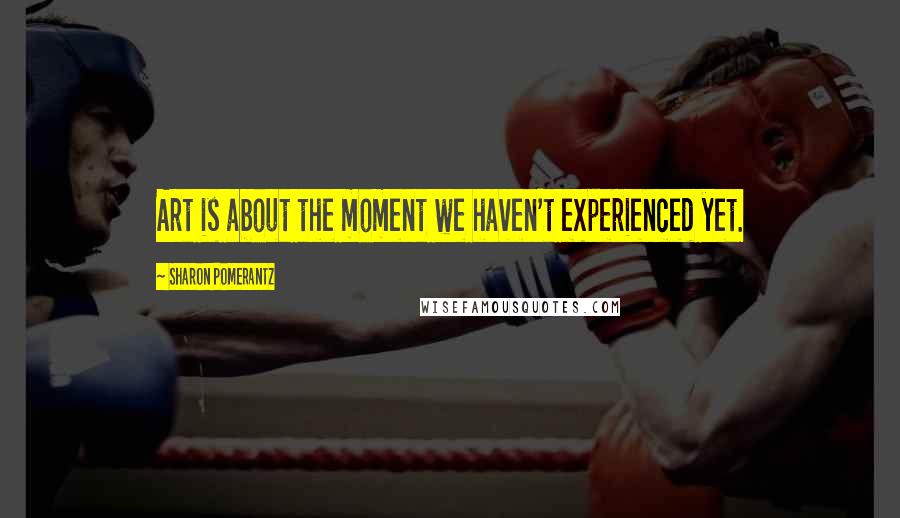 Sharon Pomerantz Quotes: Art is about the moment we haven't experienced yet.