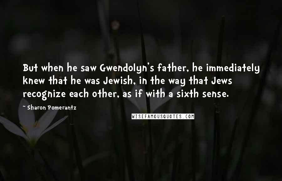 Sharon Pomerantz Quotes: But when he saw Gwendolyn's father, he immediately knew that he was Jewish, in the way that Jews recognize each other, as if with a sixth sense.