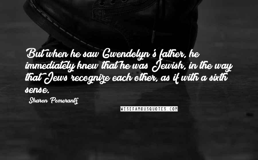 Sharon Pomerantz Quotes: But when he saw Gwendolyn's father, he immediately knew that he was Jewish, in the way that Jews recognize each other, as if with a sixth sense.