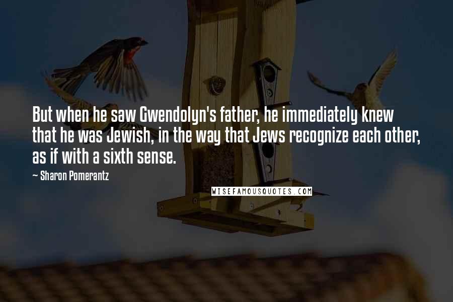 Sharon Pomerantz Quotes: But when he saw Gwendolyn's father, he immediately knew that he was Jewish, in the way that Jews recognize each other, as if with a sixth sense.