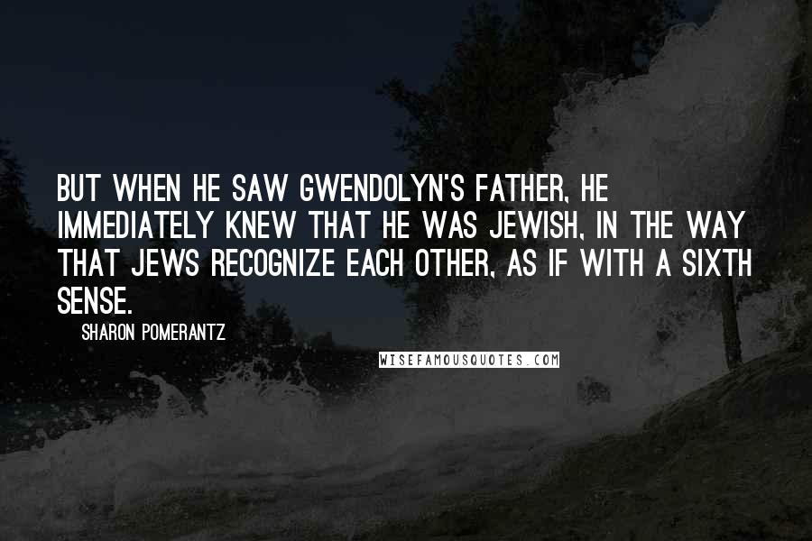 Sharon Pomerantz Quotes: But when he saw Gwendolyn's father, he immediately knew that he was Jewish, in the way that Jews recognize each other, as if with a sixth sense.