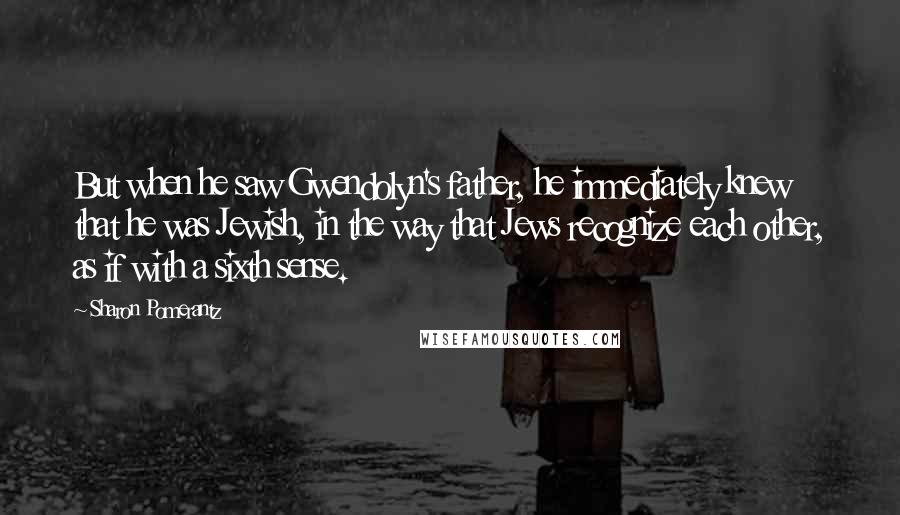 Sharon Pomerantz Quotes: But when he saw Gwendolyn's father, he immediately knew that he was Jewish, in the way that Jews recognize each other, as if with a sixth sense.