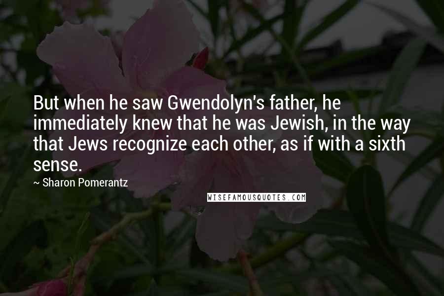 Sharon Pomerantz Quotes: But when he saw Gwendolyn's father, he immediately knew that he was Jewish, in the way that Jews recognize each other, as if with a sixth sense.