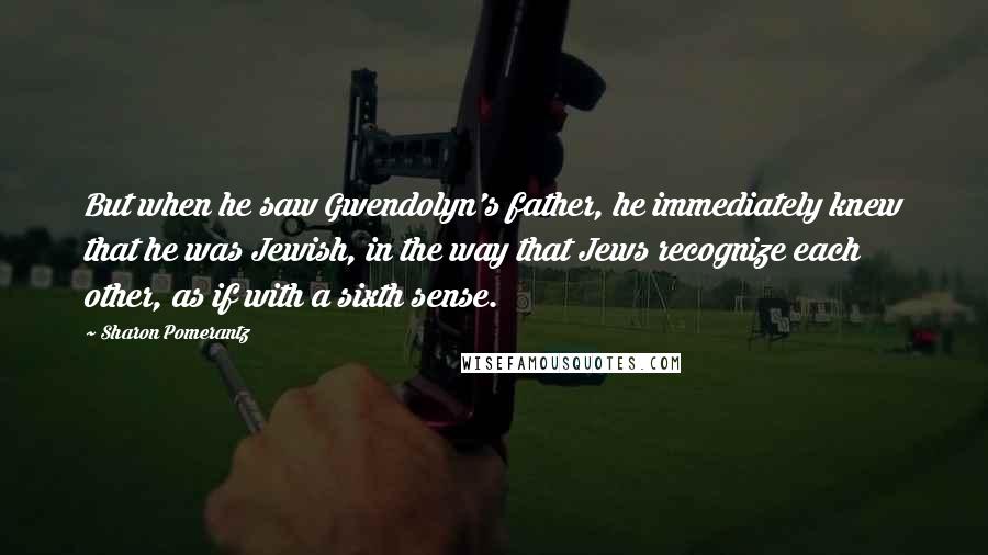 Sharon Pomerantz Quotes: But when he saw Gwendolyn's father, he immediately knew that he was Jewish, in the way that Jews recognize each other, as if with a sixth sense.